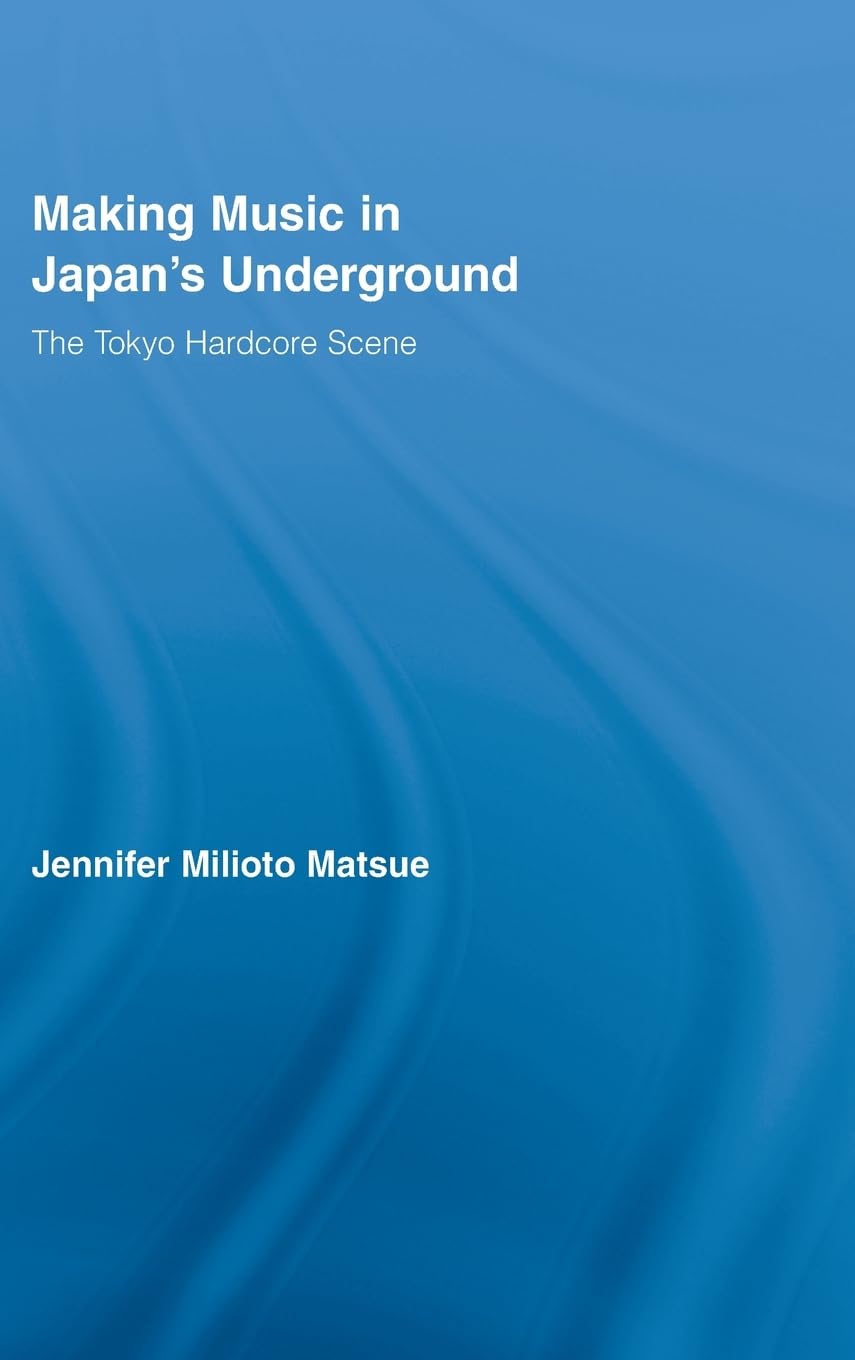 Making Music in Japan's Underground: The Tokyo Hardcore Scene (East Asia: History, Politics, Sociology & Culture)