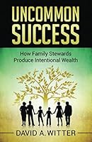 Uncommon Success: How Family Stewards Produce Intentional Wealth 0985779799 Book Cover