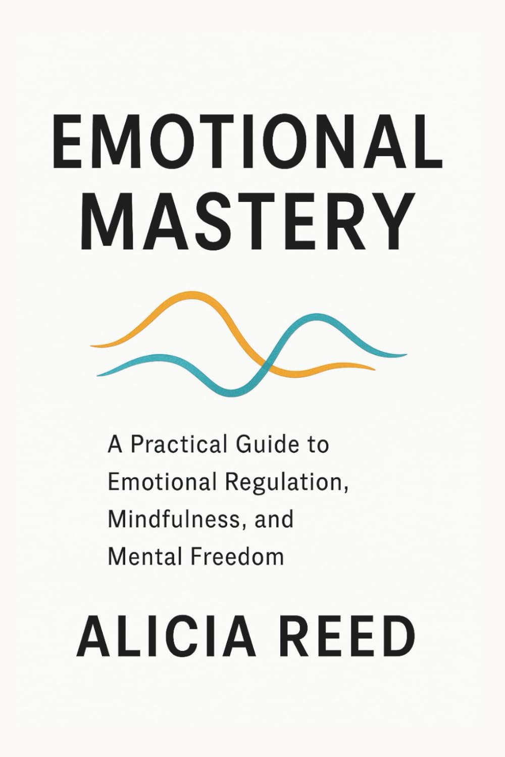 EMOTIONAL MASTERY: A Practical Guide to Emotional Regulation, Mindfulness, and Mental Freedom