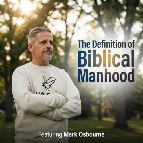 Every Man Needs To Hear THIS: Authentic Biblical Manhood with Mark Osbourne