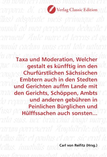 Taxa und Moderation, Welcher gestalt es künfftig inn den Churfürstlichen Sächsischen Embtern auch in den Stedten und Gerichten auffm Lande mit den ... Hülffssachen auch sonsten... (German Edition)
