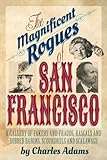 The Magnificent Rogues of San Francisco: A Gallery of Fakers and Frauds, Rascals and Robber Barons, Scoundrels and Scalawags