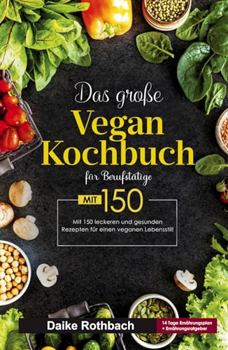 Das große Vegan Kochbuch für Berufstätige! Inklusive 14 Tage Ernährungsplan und Ernährungsratgeber! 1. Auflage: Mit 150 leckeren und gesunden Rezepten für einen veganen Lebensstil.