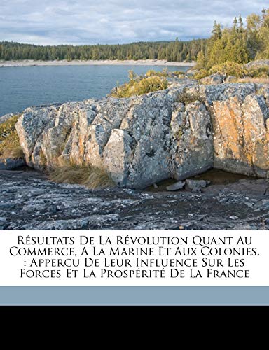 Résultats de la Révolution quant au commerce, a la marine et aux colonies.: Appercu de leur influence sur les forces et la prospérité de la France (French Edition)