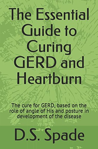 The Essential Guide to Curing GERD and Heartburn: The cure for GERD, based on the role of angle of His and posture in development of the disease