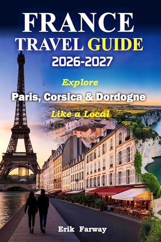 FRANCE TRAVEL GUIDE 2026–2027: Explore Paris, Corsica & Dordogne Like a Local — Expert Insights, Hidden Gems, Cultural Experiences & Perfect Itineraries