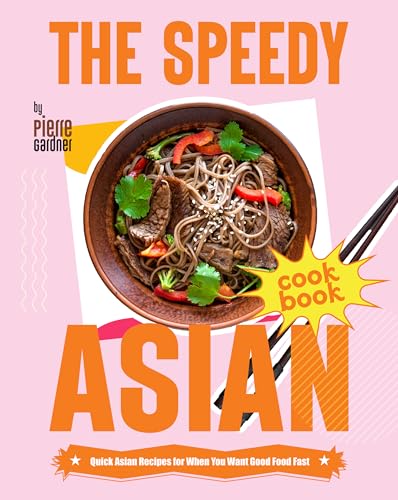 The Speedy Asian Cookbook: Quick Asian Recipes for When You Want Good Food Fast