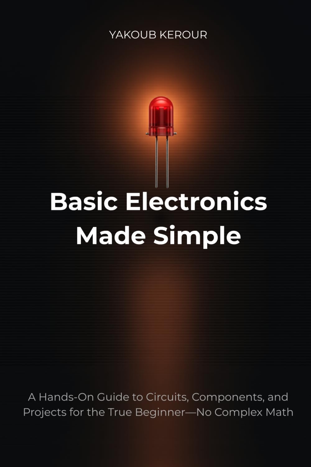 Basic Electronics Made Simple: A Hands-On Guide to Circuits, Components, and Projects for the True Beginner—No Complex Math