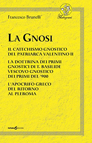 La Gnosi. Il catechismo gnostico del patriarca Valentino II. La dottrina dei primi gnostici di T. Basilide vescovo gnostico dei primi del '900. L'apocrifo greco del ritorno al plerom