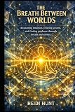  The Breath Between Worlds: Awakening Intuition, Trusting the Unseen, and Finding Guidance Through Breath and Science