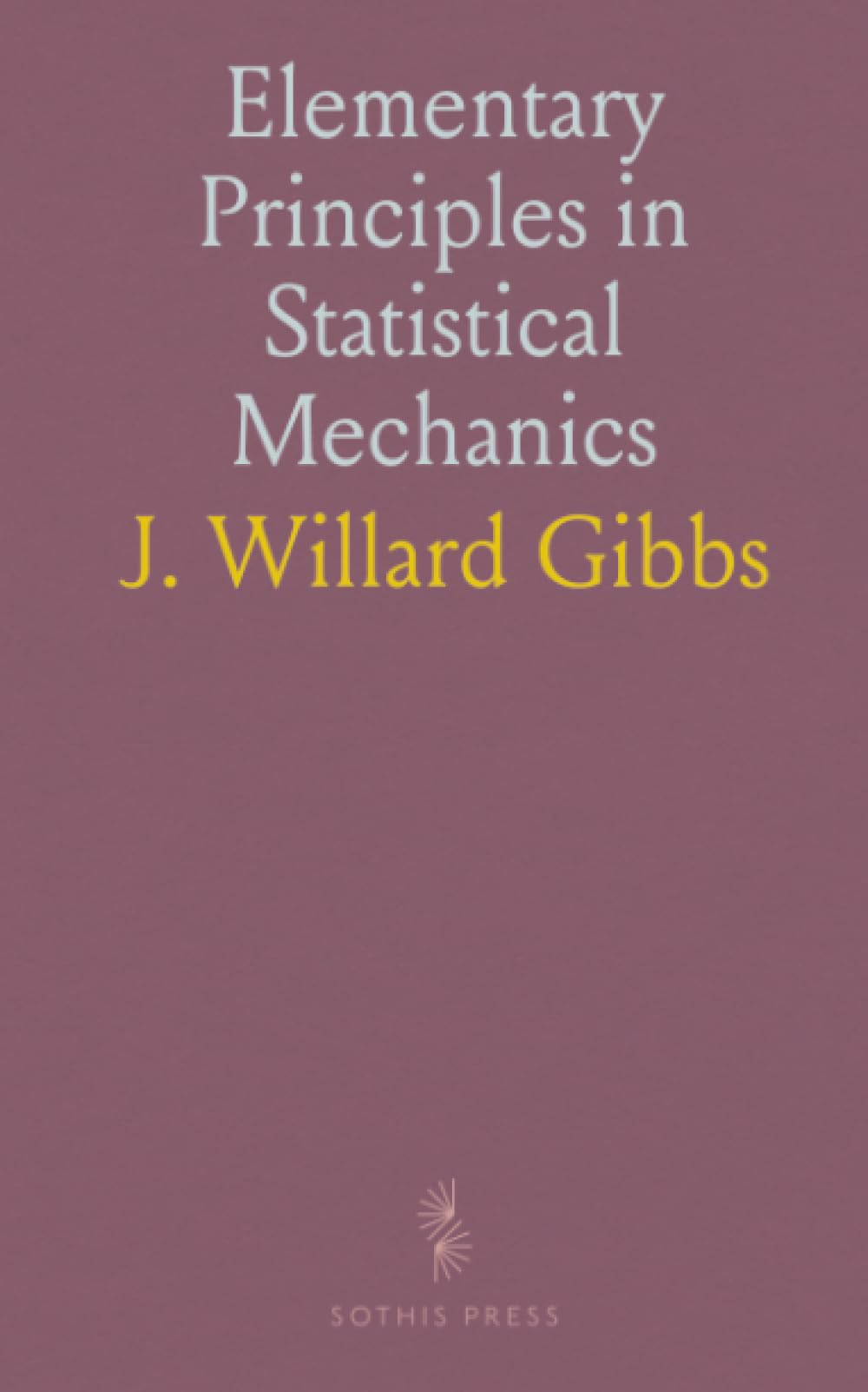Elementary Principles in Statistical Mechanics: Developed With Special Reference to the Rational Foundations of Thermodynamics