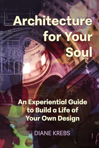 Architecture For Your Soul: An Experiential Guide To Build A Life Of Your Own Design