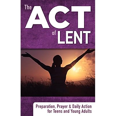 The ACT of Lent: Preparation, Prayer and Daily Action for Teens and Young Adults