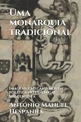 Uma monarquia tradicional: Imagens e mecanismos da política no Portugal seiscentista (Portuguese Edition)