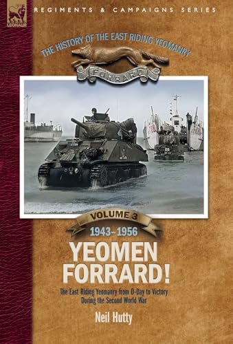 The History of the East Riding Yeomanry Volume 3: Yeomen Forrard!: The East Riding Yeomanry from D-Day to Victory during the Second World War, 1943-1956
