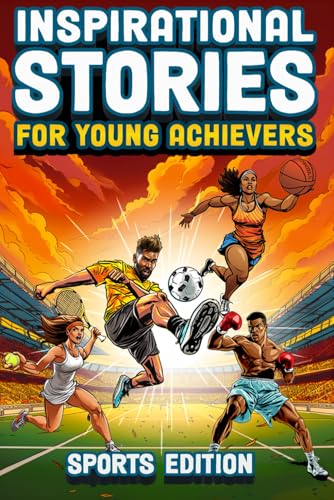 Inspirational Stories For Young Achievers - Sports Edition: Inspire Your Child to Greatness and Teach Them Essential Life Lessons Through the Amazing Journeys of 12 Legendary Athletes