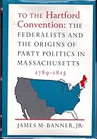 To the Hartford Convention: the Federalists and the Origins of Party Politics in Massachusetts, 1789-1815 B0012GFGMI Book Cover