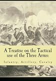A Treatise on the Tactical use of the Three Arms: Infantry, Artillery, Cavalry