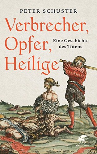 Verbrecher, Opfer, Heilige: Eine Geschichte des Tötens 1200-1700 Verbrecher, Opfer, Heilige: Eine Geschichte des Tötens 1200-1700