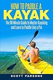 How to Paddle a Kayak: The 90 Minute Guide to Master Kayaking and Learn to Paddle Like a Pro