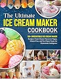 The Ultimate Ice Cream Maker Cookbook: 120+ Irresistible Ice Cream Maker Recipes: From Classic Flavors to Vegan, Gluten-Free, and No-Churn Treats for Homemade Indulgence