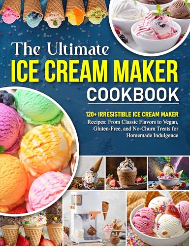 The Ultimate Ice Cream Maker Cookbook: 120+ Irresistible Ice Cream Maker Recipes: From Classic Flavors to Vegan, Gluten-Free, and No-Churn Treats for Homemade Indulgence