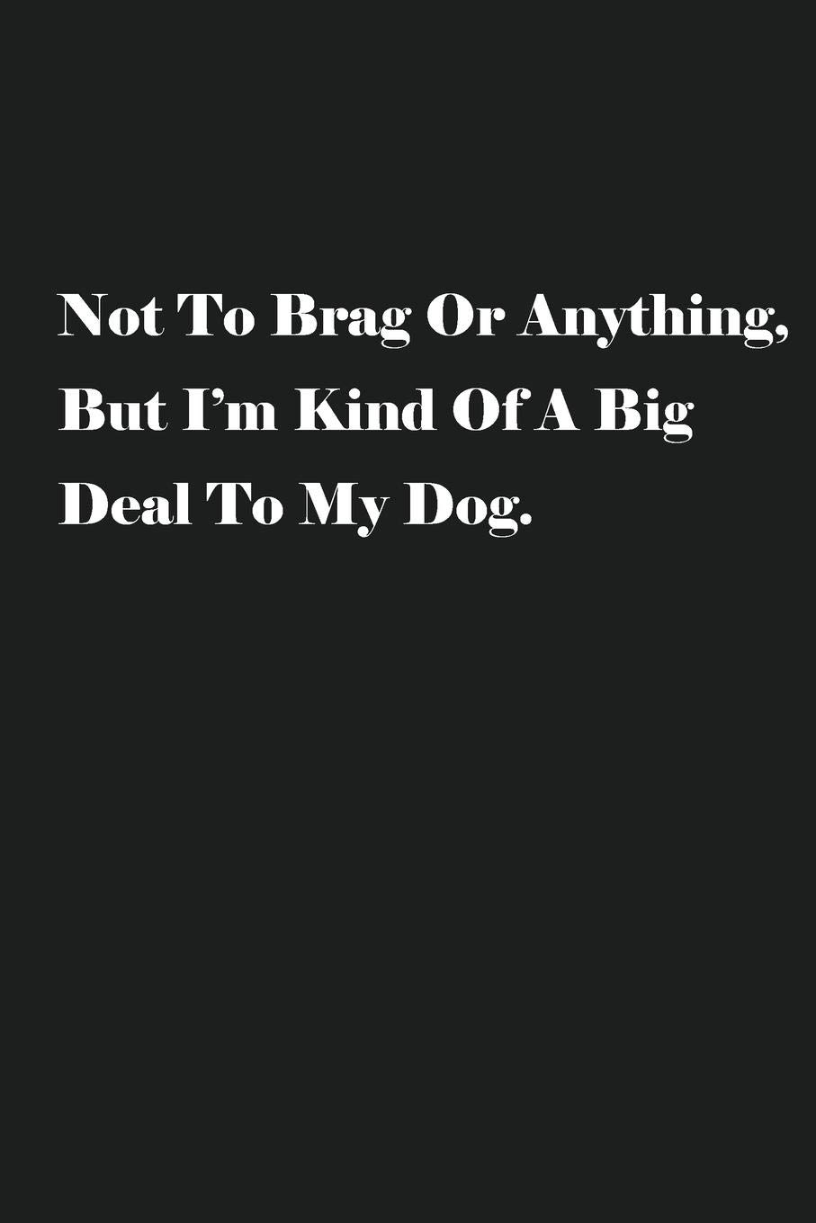Not To Brag Or Anything, But I’m Kind Of A Big Deal To My Dog.: Lined Journal Notebook