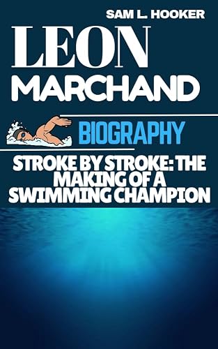 LEON MARCHAND BIOGRAPHY: : STROKE BY STROKE: THE MAKING OF A SWIMMING CHAMPION