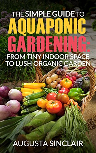 The Simple Guide to Aquaponic Gardening: From Tiny Indoor Space to Lush Organic Garden