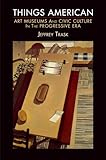 Things American: Art Museums and Civic Culture in the Progressive Era (The Arts and Intellectual Life in Modern America)