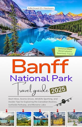 BANFF NATIONAL PARK TRAVEL GUIDE 2025: Best Hikes, Scenic Drives, Wildlife Spotting, and Insider Tips for Exploring the Canadian Rockies, Icefields Parkway, and Moraine Lake