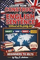 Learn How to Construct An English Sentence without the fiddly bits: Simple Grammar for Beginners | Subject Verb Object Method | IELTS Preparation & English Writing Skills (The Books of Roy Andersen) B0GYWXBHGQ Book Cover