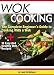 Wok Cooking: The Complete Beginner’s Guide to Cooking With a Wok + 10 Easy And Healthy Wok Recipes