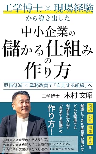工学博士×現場経験が導き出した中小企業の「儲かる仕組み」の作り方: 〜「原価低減」と「業務改善」で利益を生み出す自走組織へ〜