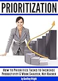 Prioritization: How to Prioritize Tasks to Increase Productivity and Work Smarter, Not Harder