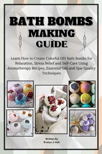 Bath Bombs Making Guide: Learn How to Create Colorful DIY Bath Bombs for Relaxation, Stress Relief and Self-Care Using Aromatherapy Recipes, Essential Oils and Spa-Quality Techniques