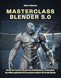  MASTERCLASS BLENDER 5.0: Guide de l\'artiste 3D pour la modélisation, l\'animation, les effets spéciaux et le nouveau moteur de rendu Eevee