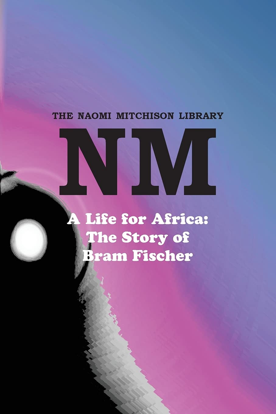 A Life for Africa: The Story of Bram Fischer: 48 (The Naomi Mitchison Library)