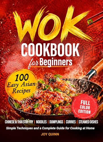 Wok Cookbook for Beginners: 100 Easy Asian Recipes with Chinese & Thai Stir-Fry, Noodles, Dumplings, Curries & Steamed Dishes — Simple Techniques and a Complete Guide for Cooking at Home