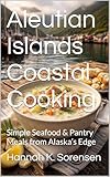 Aleutian Islands Coastal Cooking: Simple Seafood & Pantry Meals from Alaska’s Edge (Regional American Classics Book 3)