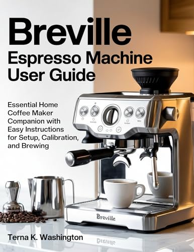 Breville Espresso Machine User Guide: Essential Home Coffee Maker Companion With Easy Instructions For Setup, Calibration, And Brewing