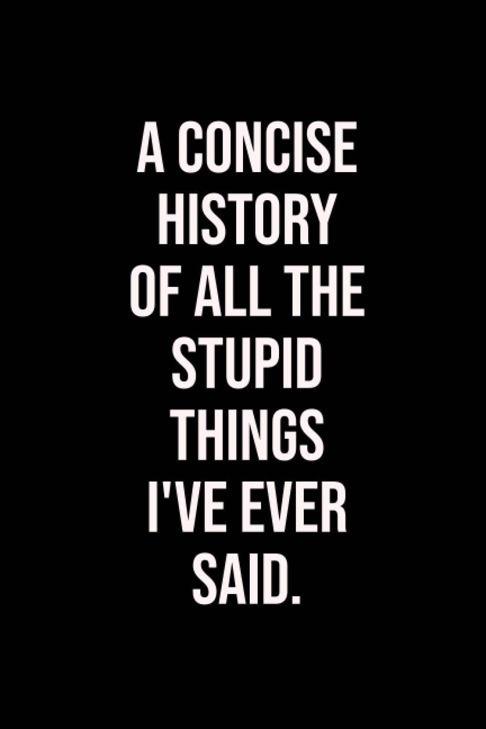 A Concise History of All the Stupid Things I've Ever Said: Lined Notebook