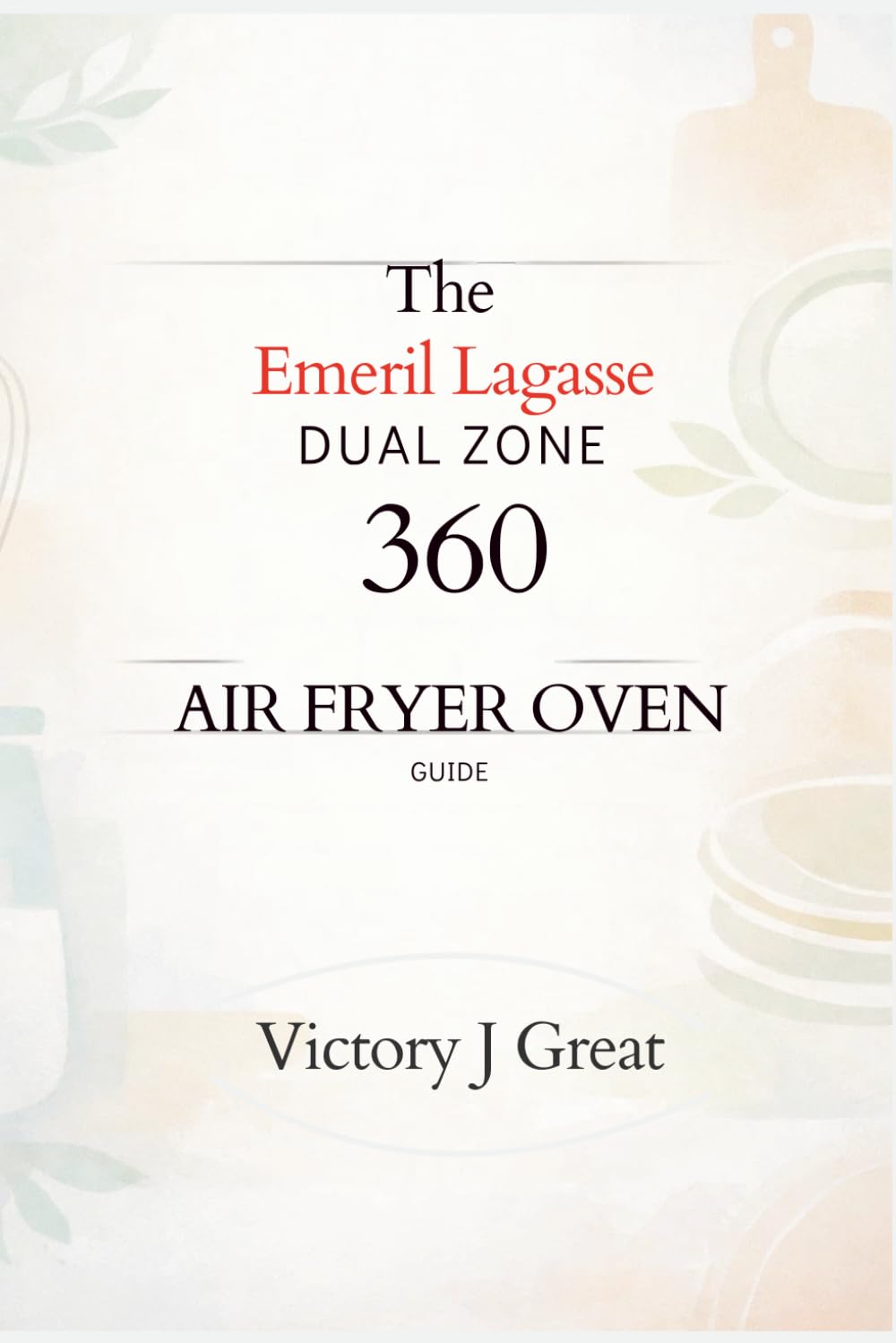 The Emeril Lagasse Dual Zone 360 Air Fryer Oven Guide: The Ultimate Guide to Versatile Cooking, Time- Saving Recipes, and Perfect Results Every Time
