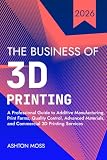 The Business of 3D Printing: A Professional Guide to Additive Manufacturing, Print Farms, Quality Control, Advanced Materials, and Commercial 3D Printing Services