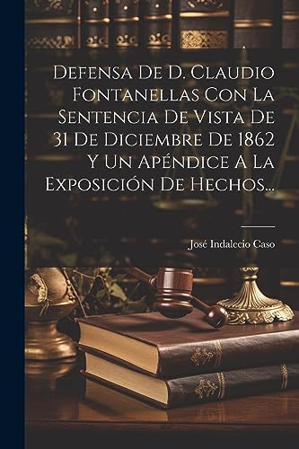 Defensa De D. Claudio Fontanellas Con La Sentencia De Vista De 31 De Diciembre De 1862 Y Un Apéndice A La Exposición De Hechos... (Spanish Edition)