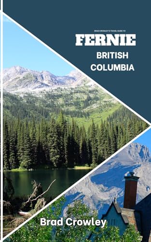 Brad Crowley's Travel Guide To FERNIE British Columbia: Charming mountain town with a beautiful foliage and scenic hikes (THE WORLD BEST TRAVEL GUIDE 2025-2026)
