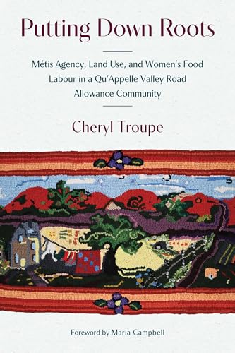 Putting Down Roots: Métis Agency, Land Use, and Women’s Food Labour in a Qu’Appelle Valley Road Allowance Community (English Edition)