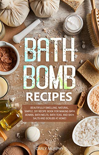 Bath Bomb Recipes: Beautifully Smelling, Natural, Simple, DIY Recipe Book for Making Bath Bombs, Bath Melts, Bath Teas, and Bath Salts and Scrubs at Home!