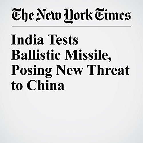 India Tests Ballistic Missile, Posing New Threat to China by Kai Schultz | Audiobook India Tests Ballistic Missile, Posing New Threat to China by Kai Schultz | Audiobook