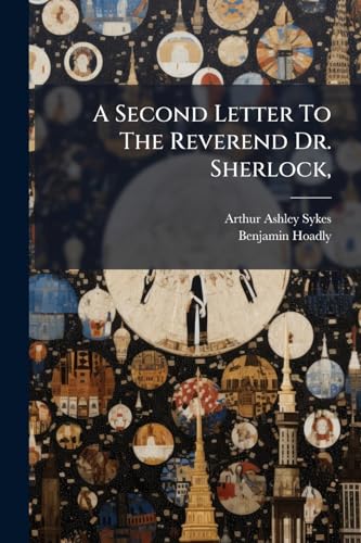 A Second Letter To The Reverend Dr. Sherlock,: Being A Reply To His Answer, &c. Proving The Doctrines Maintain'd By The Doctor In His Sermon Nov. 5. ... Of Bangor, As Pernicious, In The Late Report